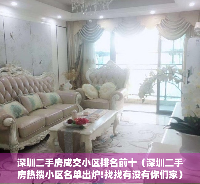深圳二手房成交小区排名前十（深圳二手房热搜小区名单出炉!找找有没有你们家）