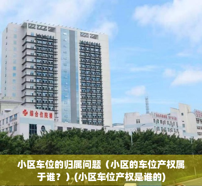 小区车位的归属问题（小区的车位产权属于谁？）(小区车位产权是谁的)