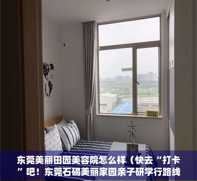 东莞美丽田园美容院怎么样（快去“打卡”吧！东莞石碣美丽家园亲子研学行路线出炉）