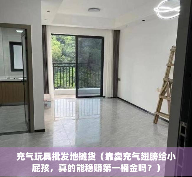 充气玩具批发地摊货（靠卖充气翅膀给小屁孩，真的能稳赚第一桶金吗？）