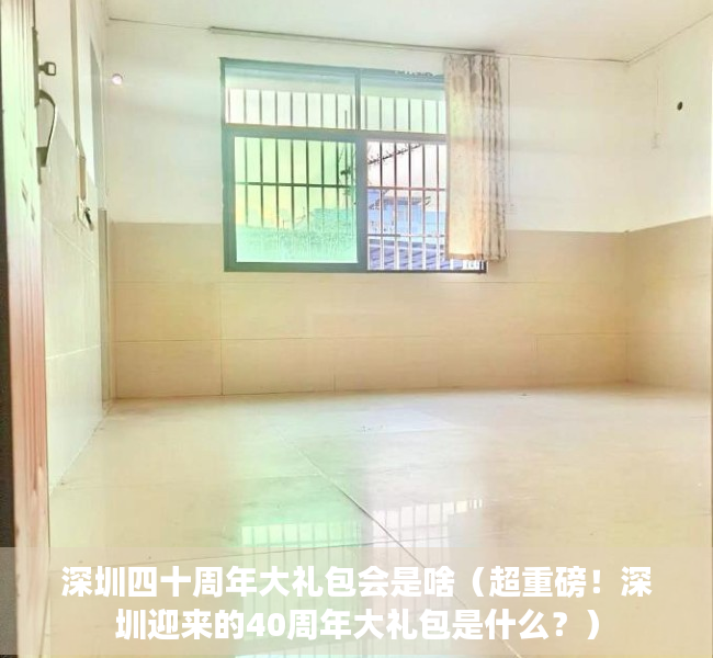 深圳四十周年大礼包会是啥（超重磅！深圳迎来的40周年大礼包是什么？）