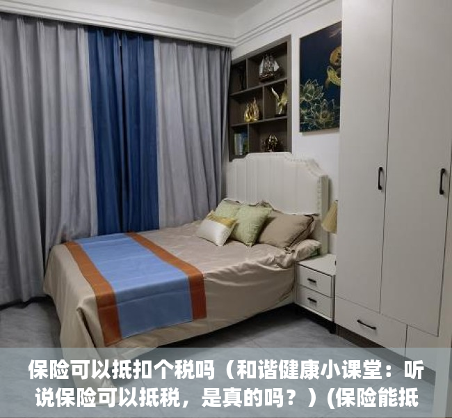 保险可以抵扣个税吗（和谐健康小课堂：听说保险可以抵税，是真的吗？）(保险能抵税吗知乎)