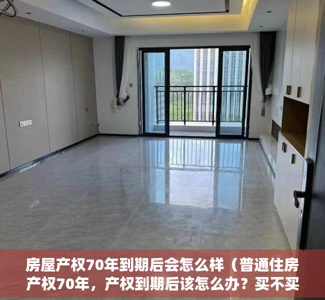 房屋产权70年到期后会怎么样（普通住房产权70年，产权到期后该怎么办？买不买房都看看）