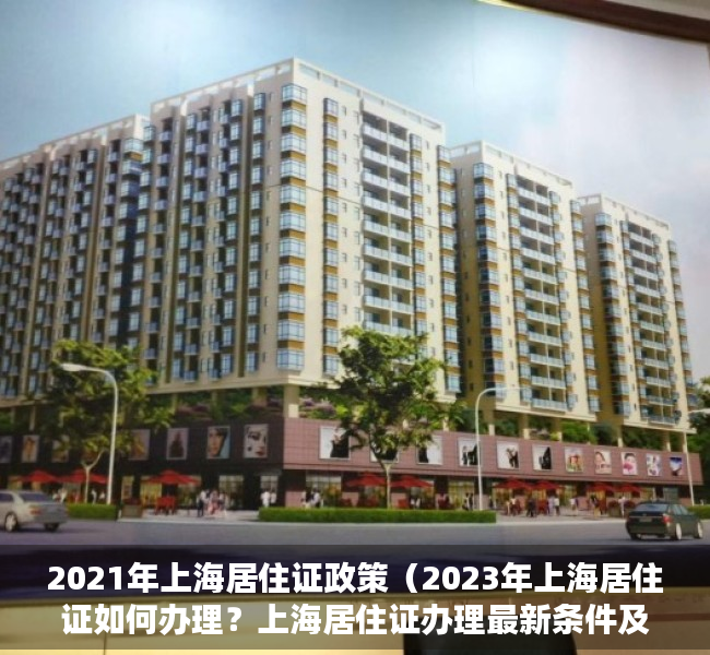 2021年上海居住证政策（2023年上海居住证如何办理？上海居住证办理最新条件及流程）