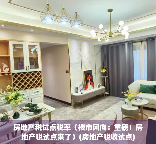 房地产税试点税率（楼市风向：重磅！房地产税试点来了）(房地产税收试点)