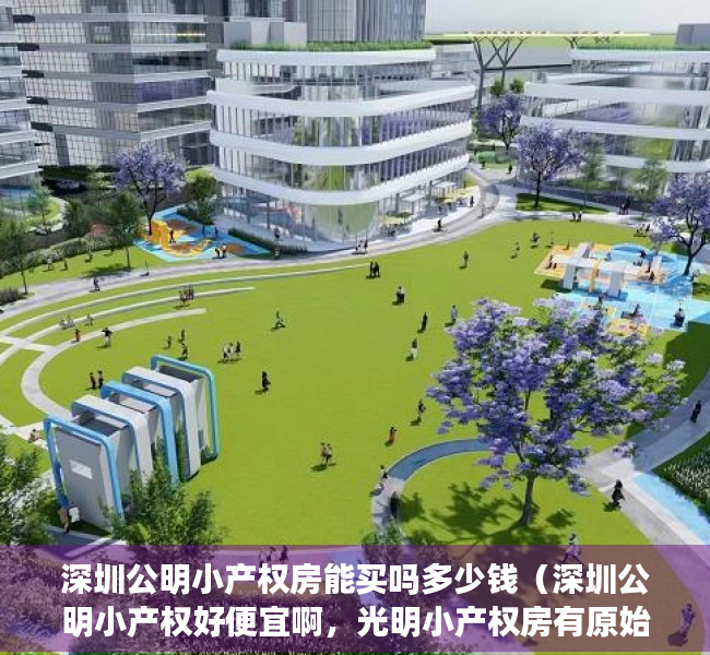 深圳公明小产权房能买吗多少钱（深圳公明小产权好便宜啊，光明小产权房有原始户型吗？凤凰城有小产权房卖吗？）