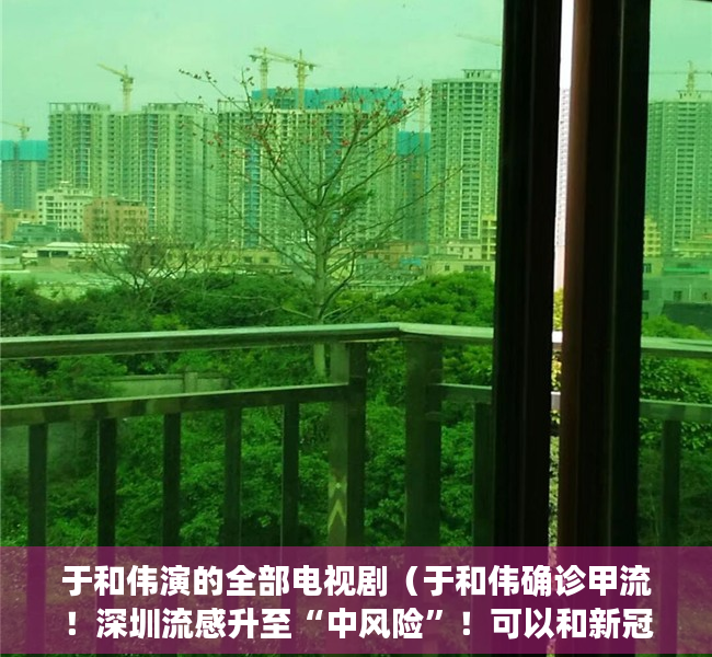 于和伟演的全部电视剧（于和伟确诊甲流！深圳流感升至“中风险”！可以和新冠叠加感染 甲流抗原火了）