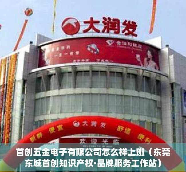 首创五金电子有限公司怎么样上班（东莞东城首创知识产权·品牌服务工作站）