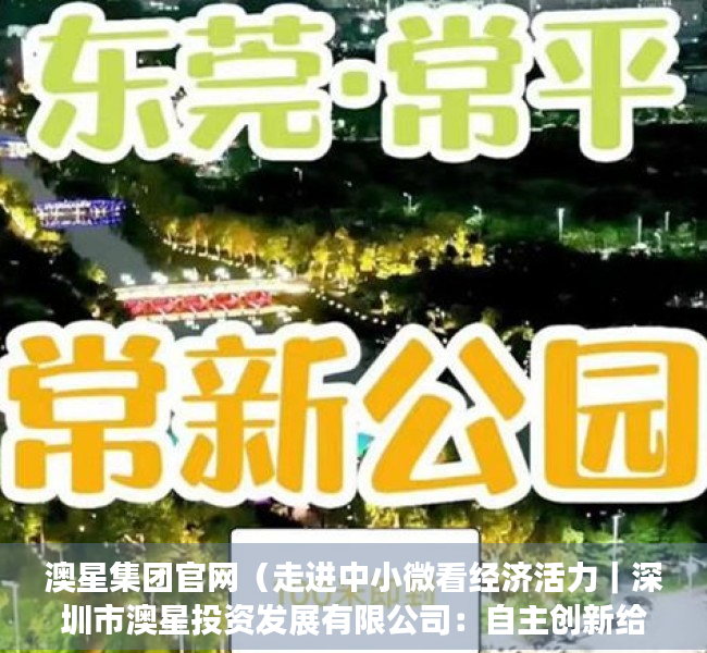 澳星集团官网（走进中小微看经济活力｜深圳市澳星投资发展有限公司：自主创新给了企业高质量发展的底气）