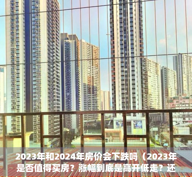 2023年和2024年房价会下跌吗（2023年是否值得买房？涨幅到底是高开低走？还是一路狂飙？）