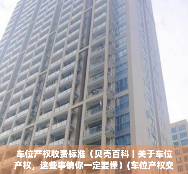 车位产权收费标准（贝壳百科丨关于车位产权，这些事情你一定要懂）(车位产权交多少钱)