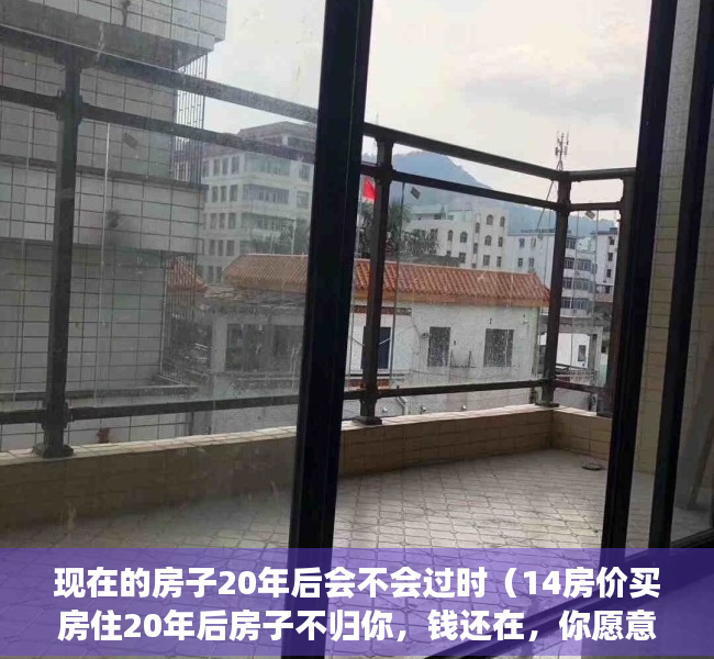 现在的房子20年后会不会过时（14房价买房住20年后房子不归你，钱还在，你愿意吗？）