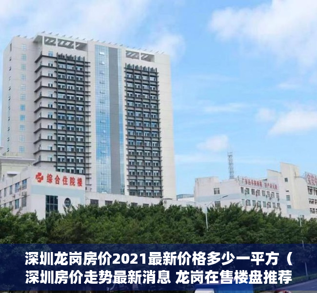 深圳龙岗房价2021最新价格多少一平方（深圳房价走势最新消息 龙岗在售楼盘推荐！）