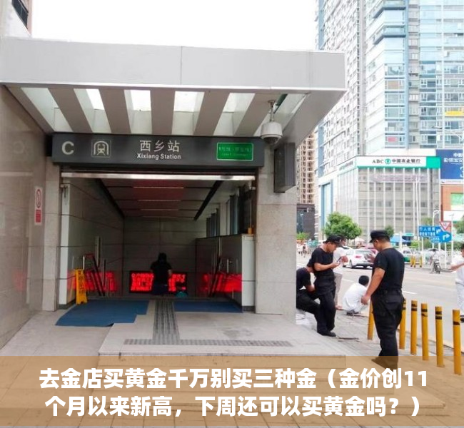去金店买黄金千万别买三种金（金价创11个月以来新高，下周还可以买黄金吗？）