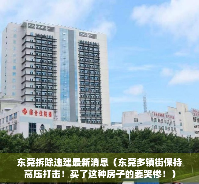 东莞拆除违建最新消息（东莞多镇街保持高压打击！买了这种房子的要哭惨！）