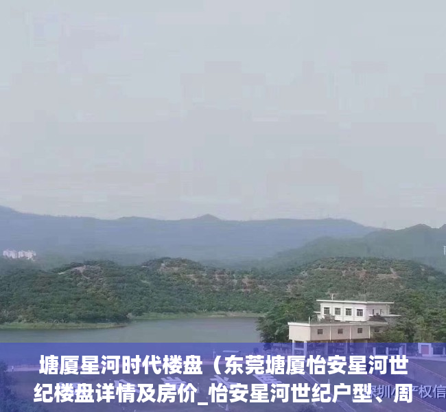 塘厦星河时代楼盘（东莞塘厦怡安星河世纪楼盘详情及房价_怡安星河世纪户型、周边配套）