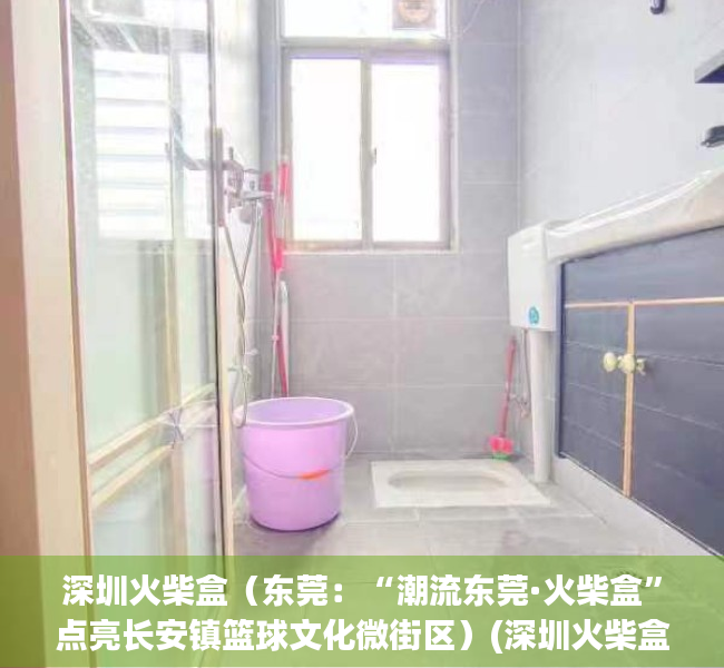 深圳火柴盒（东莞：“潮流东莞·火柴盒”点亮长安镇篮球文化微街区）(深圳火柴盒文化传媒)