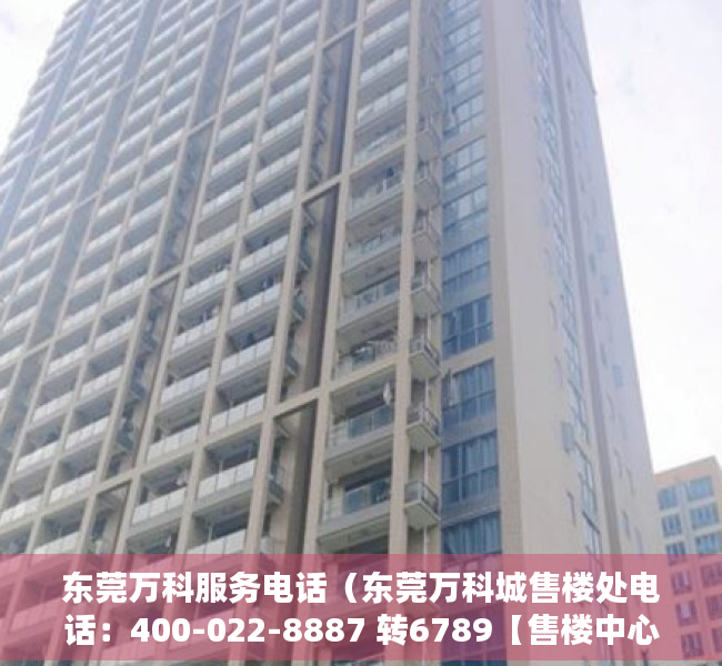 东莞万科服务电话（东莞万科城售楼处电话：400-022-8887 转6789【售楼中心】）