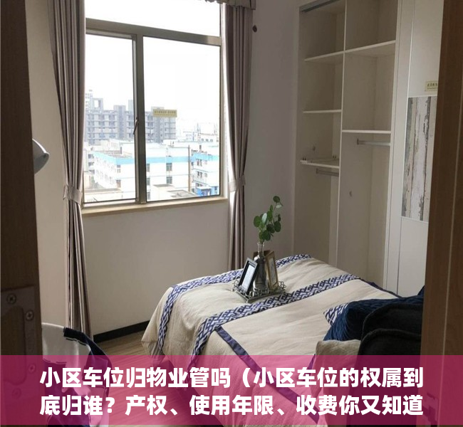 小区车位归物业管吗（小区车位的权属到底归谁？产权、使用年限、收费你又知道多少？）