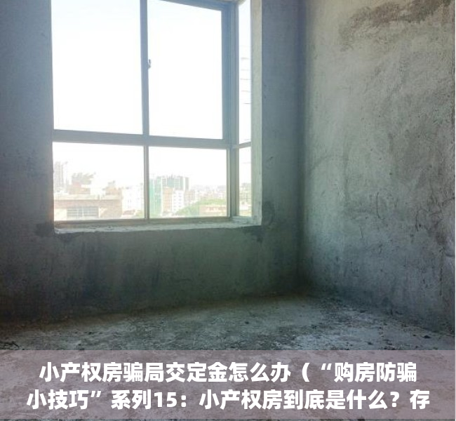 小产权房骗局交定金怎么办（“购房防骗小技巧”系列15：小产权房到底是什么？存在什么风险？）