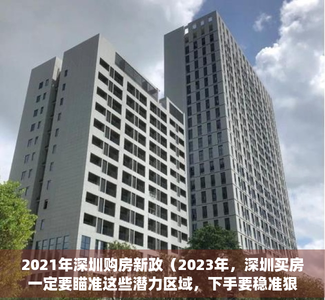 2021年深圳购房新政（2023年，深圳买房一定要瞄准这些潜力区域，下手要稳准狠！）