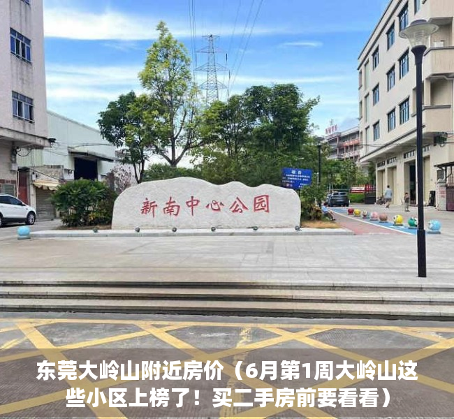 东莞大岭山附近房价（6月第1周大岭山这些小区上榜了！买二手房前要看看）