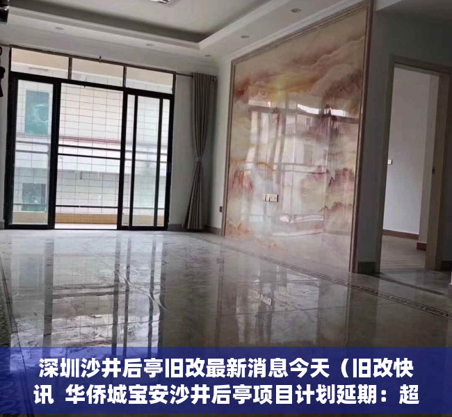深圳沙井后亭旧改最新消息今天（旧改快讯  华侨城宝安沙井后亭项目计划延期：超25万㎡！）