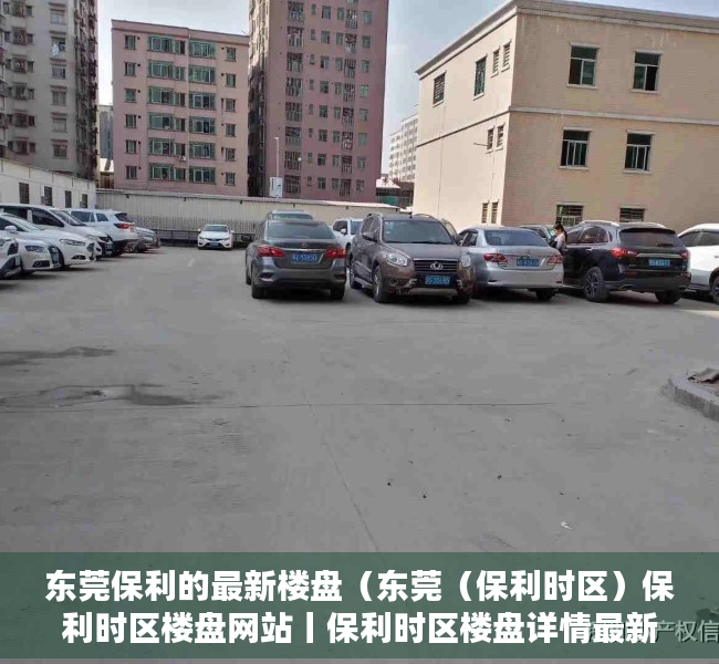 东莞保利的最新楼盘（东莞（保利时区）保利时区楼盘网站丨保利时区楼盘详情最新房价）