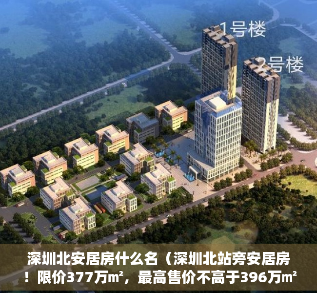 深圳北安居房什么名（深圳北站旁安居房！限价377万㎡，最高售价不高于396万㎡，龙华中海学仕里工程规划许可证获批）