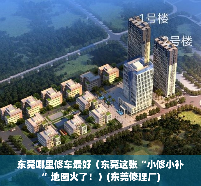 东莞哪里修车最好（东莞这张“小修小补”地图火了！）(东莞修理厂)