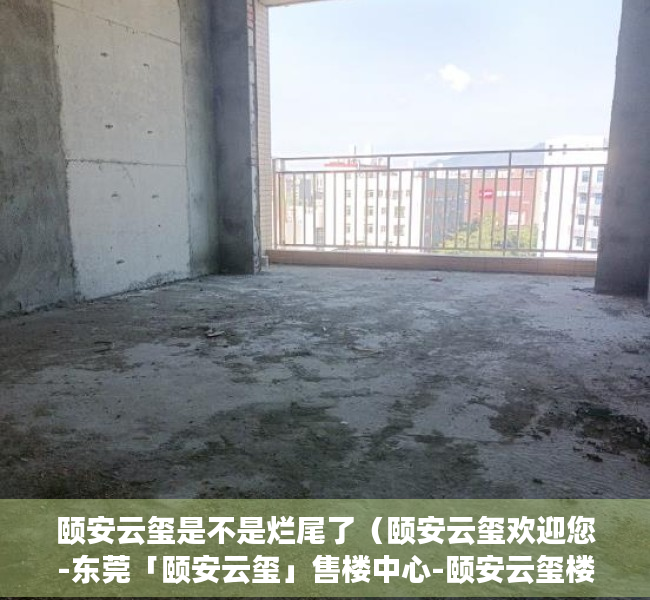 颐安云玺是不是烂尾了（颐安云玺欢迎您-东莞「颐安云玺」售楼中心-颐安云玺楼盘详情）