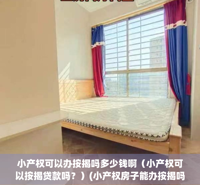 小产权可以办按揭吗多少钱啊（小产权可以按揭贷款吗？）(小产权房子能办按揭吗?)