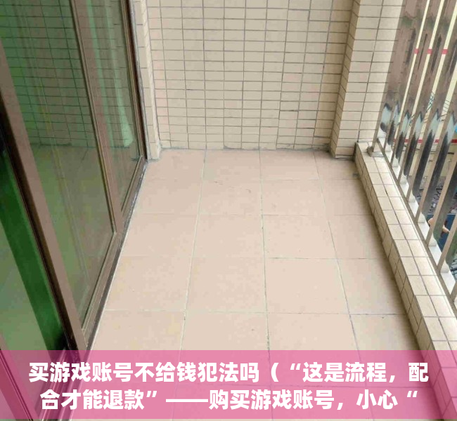 买游戏账号不给钱犯法吗（“这是流程，配合才能退款”——购买游戏账号，小心“入套”！）