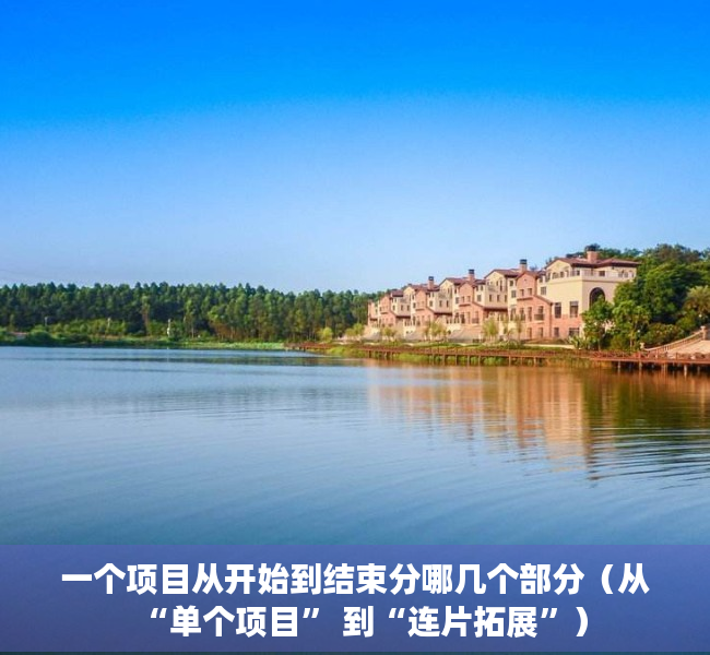 一个项目从开始到结束分哪几个部分（从“单个项目” 到“连片拓展”）