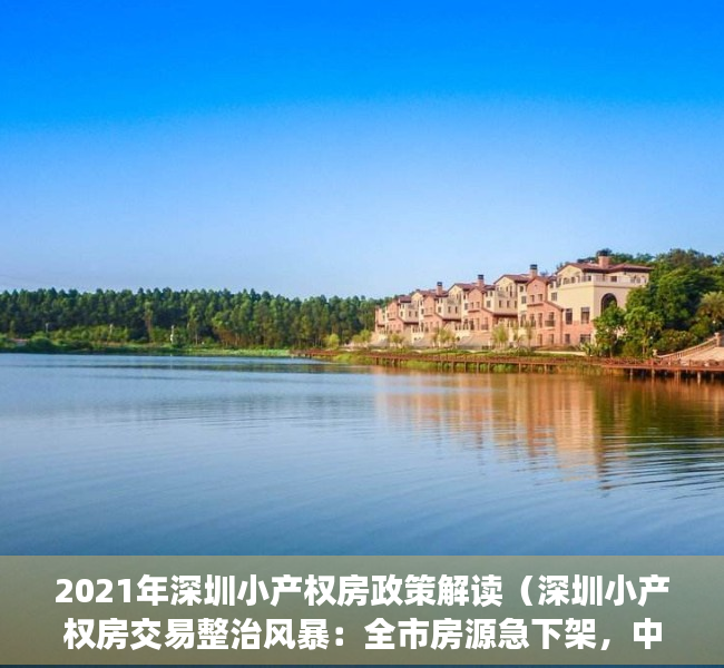 2021年深圳小产权房政策解读（深圳小产权房交易整治风暴：全市房源急下架，中介门店被查封）