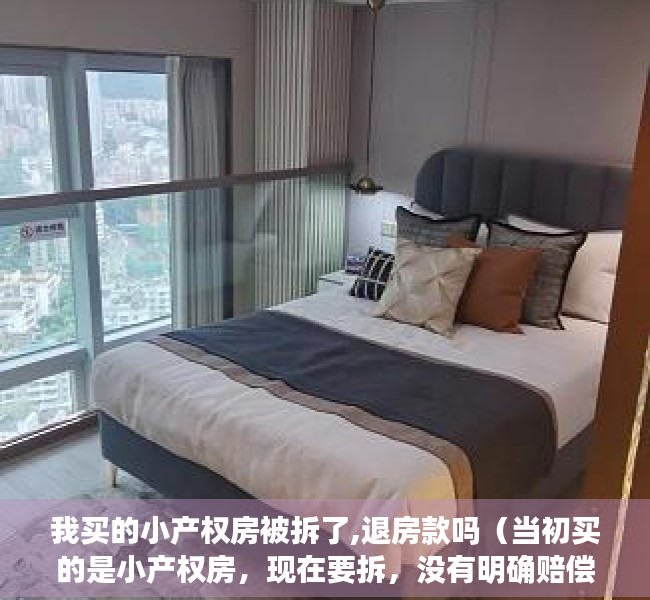 我买的小产权房被拆了,退房款吗（当初买的是小产权房，现在要拆，没有明确赔偿，怎么办？）