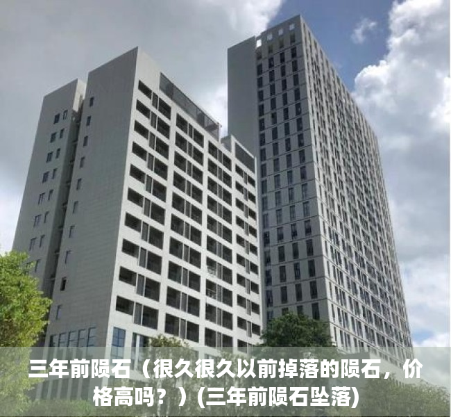 三年前陨石（很久很久以前掉落的陨石，价格高吗？）(三年前陨石坠落)
