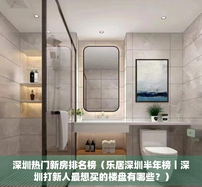 深圳热门新房排名榜（乐居深圳半年榜丨深圳打新人最想买的楼盘有哪些？）