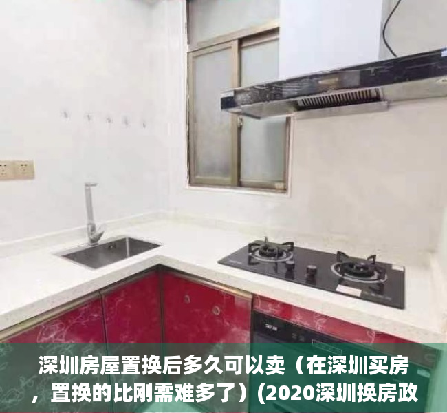 深圳房屋置换后多久可以卖（在深圳买房，置换的比刚需难多了）(2020深圳换房政策)