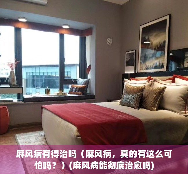 麻风病有得治吗（麻风病，真的有这么可怕吗？）(麻风病能彻底治愈吗)