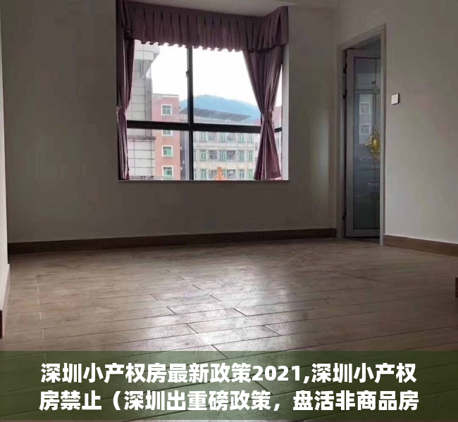 深圳小产权房最新政策2021,深圳小产权房禁止（深圳出重磅政策，盘活非商品房地产，小产权未来之光！）