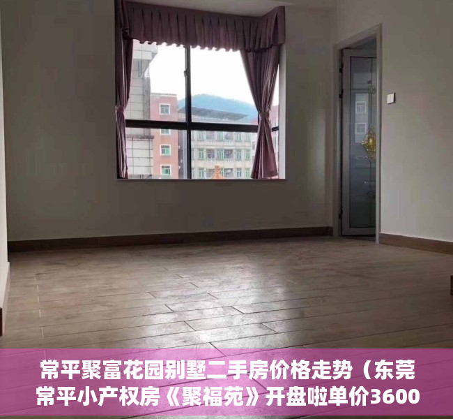 常平聚富花园别墅二手房价格走势（东莞常平小产权房《聚福苑》开盘啦单价3600起）