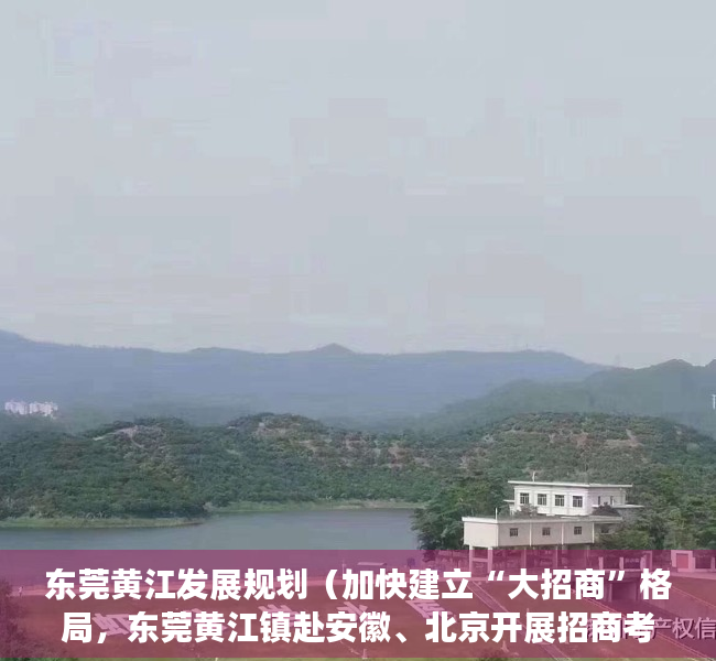 东莞黄江发展规划（加快建立“大招商”格局，东莞黄江镇赴安徽、北京开展招商考察）
