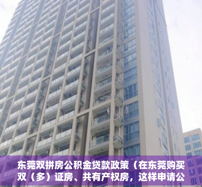 东莞双拼房公积金贷款政策（在东莞购买双（多）证房、共有产权房，这样申请公积金贷款）