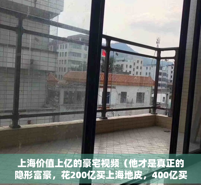 上海价值上亿的豪宅视频（他才是真正的隐形富豪，花200亿买上海地皮，400亿买香港地皮）
