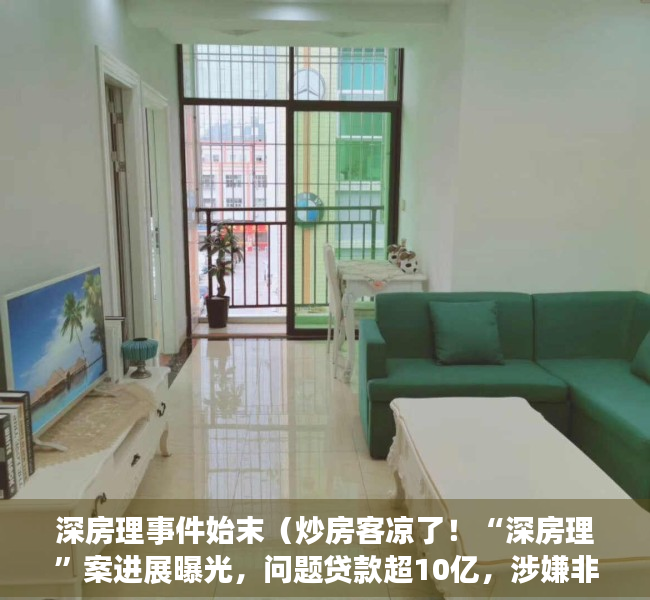 深房理事件始末（炒房客凉了！“深房理”案进展曝光，问题贷款超10亿，涉嫌非法集资、伪造国家机关公文……5人被抓，44名中介被“拉黑”）