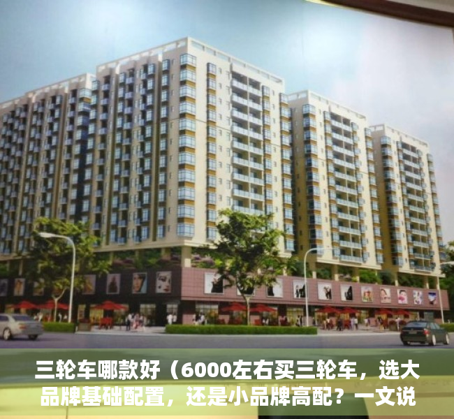 三轮车哪款好（6000左右买三轮车，选大品牌基础配置，还是小品牌高配？一文说清）