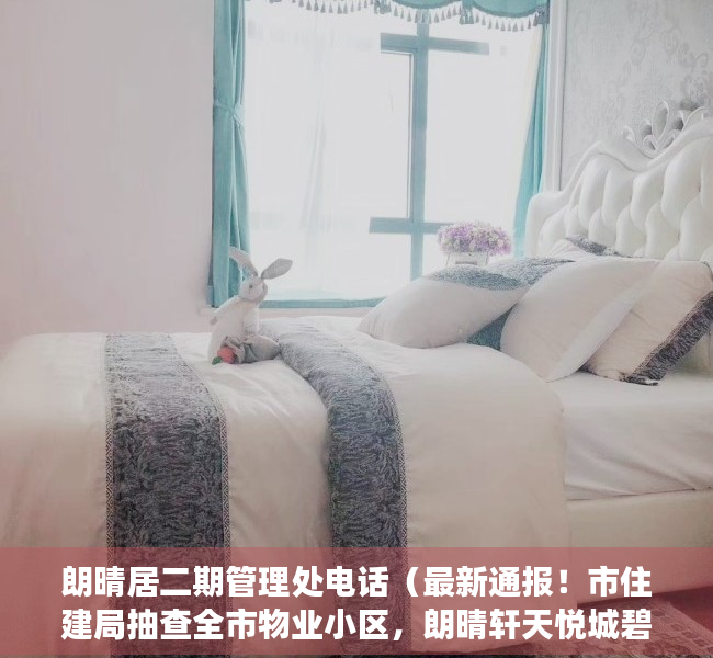 朗晴居二期管理处电话（最新通报！市住建局抽查全市物业小区，朗晴轩天悦城碧湖居等被要求整改）