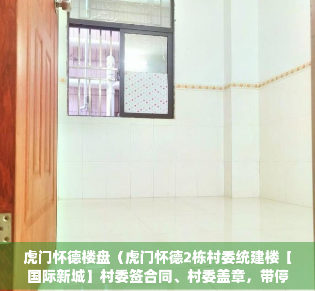 虎门怀德楼盘（虎门怀德2栋村委统建楼【国际新城】村委签合同、村委盖章，带停车场、天燃气管道）