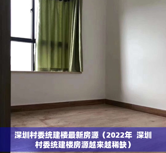 深圳村委统建楼最新房源（2022年  深圳村委统建楼房源越来越稀缺）